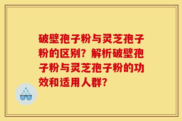 破壁孢子粉与灵芝孢子粉的区别？解析破壁孢子粉与灵芝孢子粉的功效和适用人群？