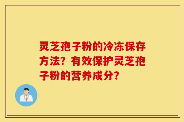 灵芝孢子粉的冷冻保存方法？有效保护灵芝孢子粉的营养成分？