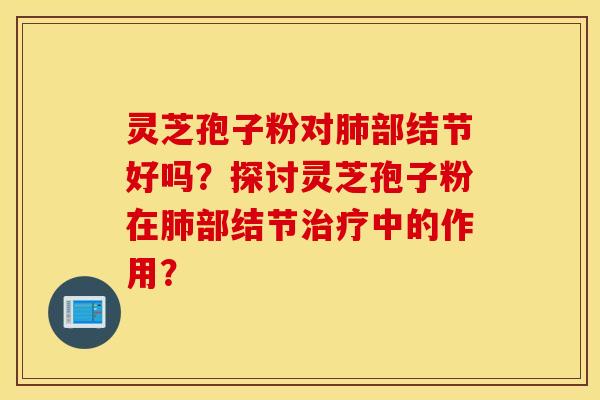 灵芝孢子粉对部结节好吗？探讨灵芝孢子粉在部结节中的作用？