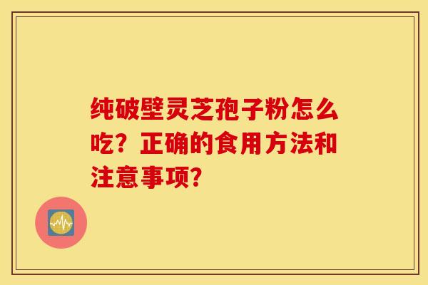 纯破壁灵芝孢子粉怎么吃？正确的食用方法和注意事项？