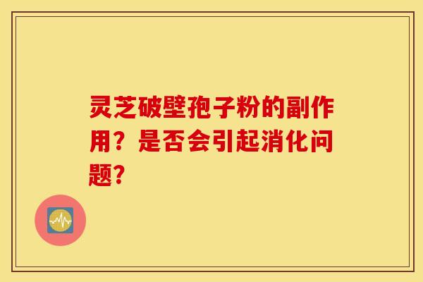 灵芝破壁孢子粉的副作用？是否会引起消化问题？