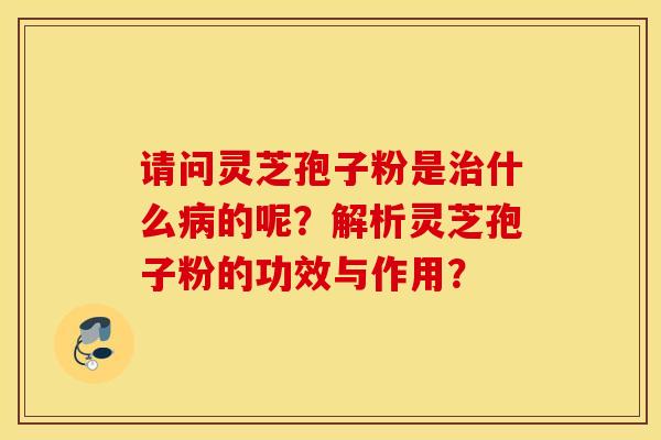 请问灵芝孢子粉是治什么病的呢？解析灵芝孢子粉的功效与作用？
