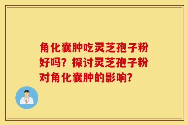 角化囊肿吃灵芝孢子粉好吗？探讨灵芝孢子粉对角化囊肿的影响？