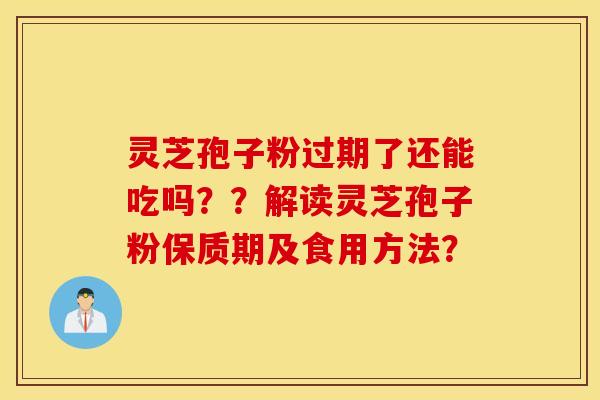 灵芝孢子粉过期了还能吃吗？？解读灵芝孢子粉保质期及食用方法？