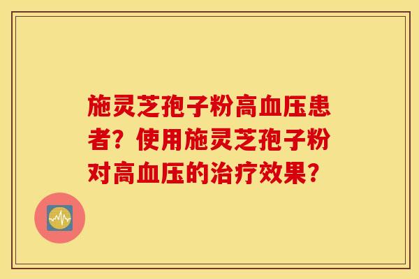 施灵芝孢子粉高血压患者？使用施灵芝孢子粉对高血压的治疗效果？