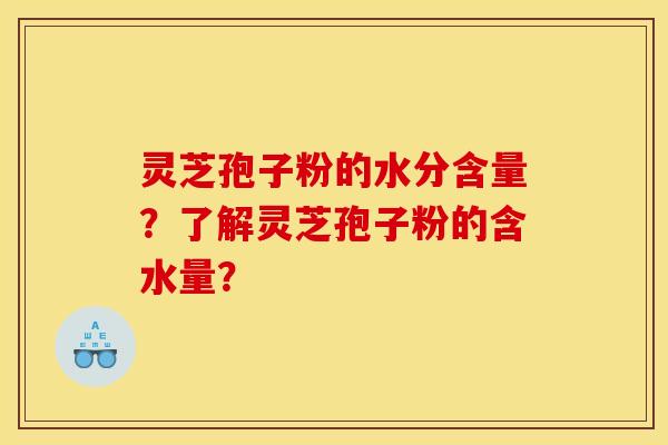 灵芝孢子粉的水分含量？了解灵芝孢子粉的含水量？