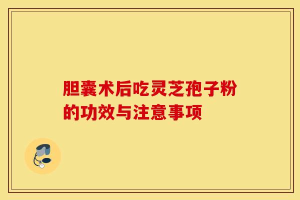 胆囊术后吃灵芝孢子粉的功效与注意事项