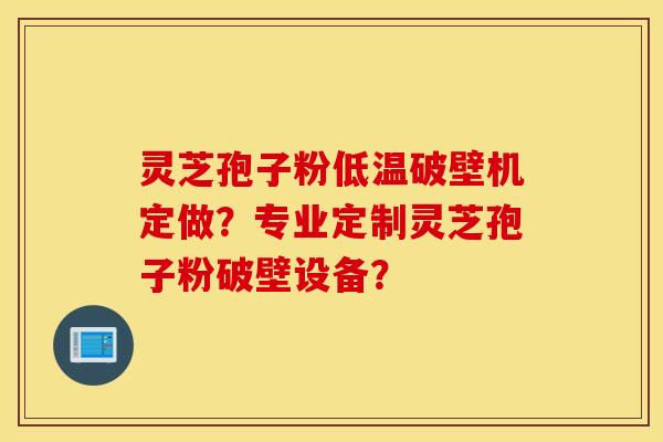 灵芝孢子粉低温破壁机定做？专业定制灵芝孢子粉破壁设备？