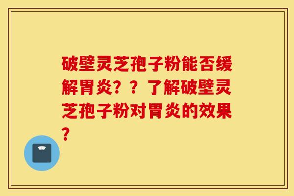 破壁灵芝孢子粉能否缓解胃炎？？了解破壁灵芝孢子粉对胃炎的效果？