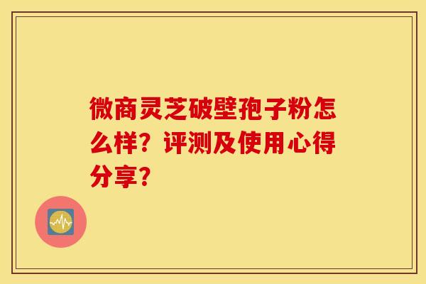 微商灵芝破壁孢子粉怎么样？评测及使用心得分享？