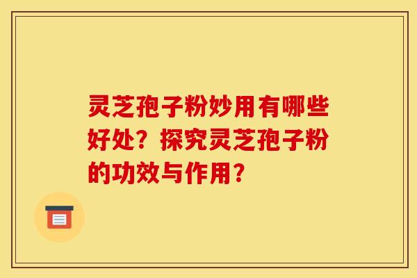 灵芝孢子粉妙用有哪些好处？探究灵芝孢子粉的功效与作用？