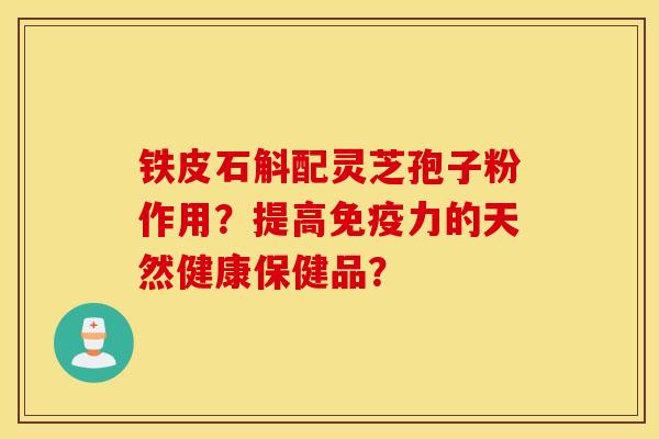 铁皮石斛配灵芝孢子粉作用？提高免疫力的天然健康保健品？