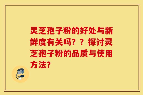 灵芝孢子粉的好处与新鲜度有关吗？？探讨灵芝孢子粉的品质与使用方法？