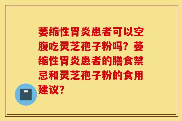 萎缩性患者可以空腹吃灵芝孢子粉吗？萎缩性患者的膳食禁忌和灵芝孢子粉的食用建议？