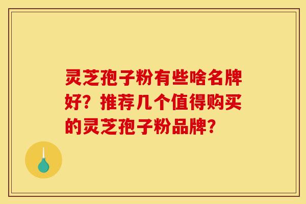 灵芝孢子粉有些啥名牌好？推荐几个值得购买的灵芝孢子粉品牌？