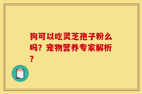 狗可以吃灵芝孢子粉么吗？宠物营养专家解析？