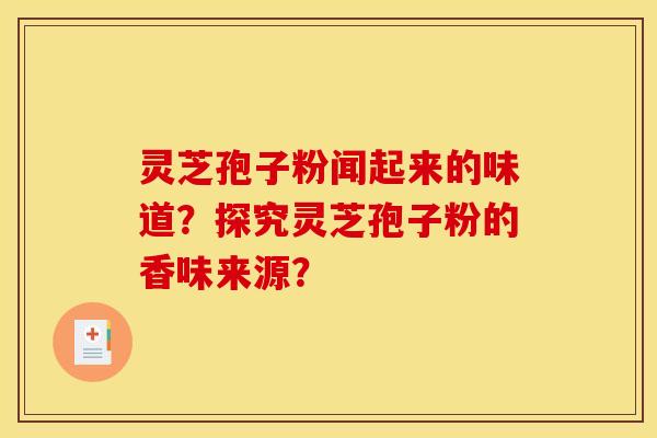 灵芝孢子粉闻起来的味道？探究灵芝孢子粉的香味来源？