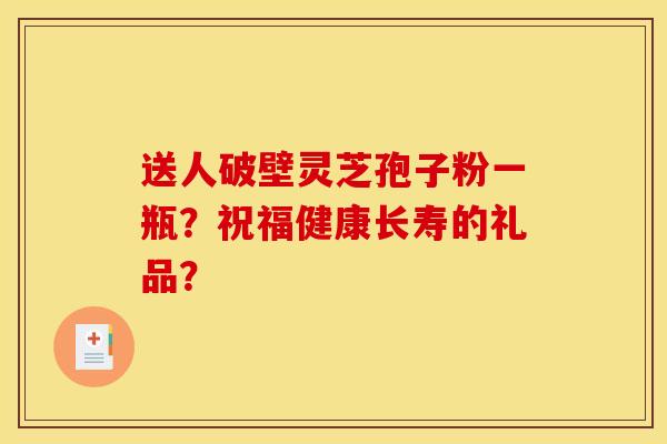 送人破壁灵芝孢子粉一瓶？祝福健康长寿的礼品？