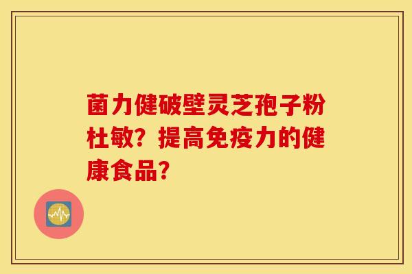 菌力健破壁灵芝孢子粉杜敏？提高免疫力的健康食品？