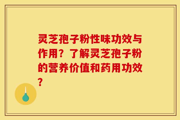 灵芝孢子粉性味功效与作用？了解灵芝孢子粉的营养价值和药用功效？