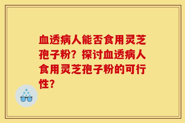 血透病人能否食用灵芝孢子粉？探讨血透病人食用灵芝孢子粉的可行性？