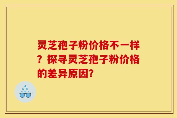 灵芝孢子粉价格不一样？探寻灵芝孢子粉价格的差异原因？