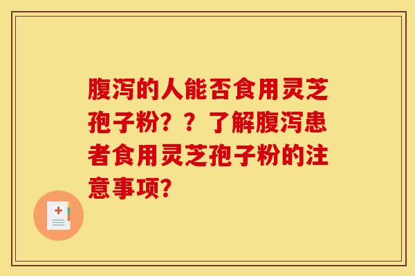 腹泻的人能否食用灵芝孢子粉？？了解腹泻患者食用灵芝孢子粉的注意事项？