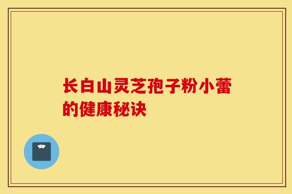 长白山灵芝孢子粉小蕾的健康秘诀