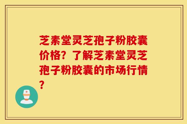 芝素堂灵芝孢子粉胶囊价格？了解芝素堂灵芝孢子粉胶囊的市场行情？