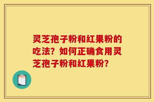 灵芝孢子粉和红果粉的吃法？如何正确食用灵芝孢子粉和红果粉？