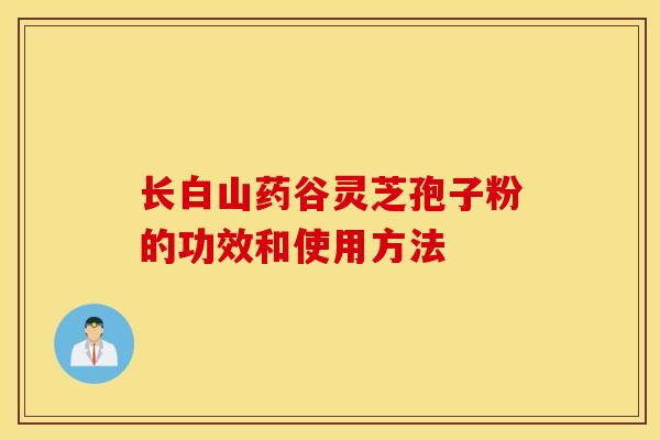 长白山药谷灵芝孢子粉的功效和使用方法