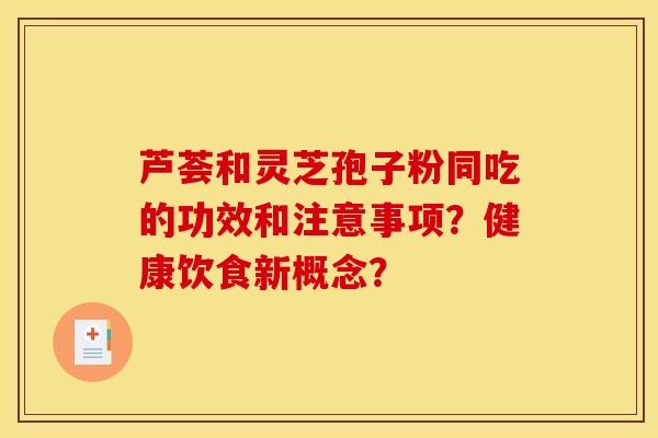 芦荟和灵芝孢子粉同吃的功效和注意事项？健康饮食新概念？