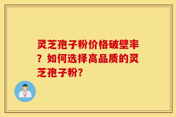 灵芝孢子粉价格破壁率？如何选择高品质的灵芝孢子粉？