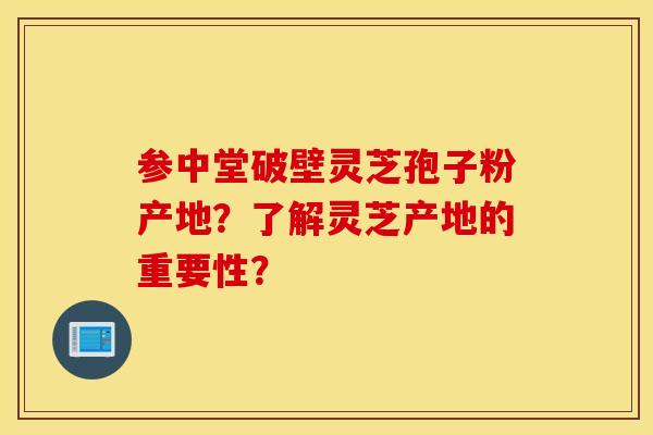 参中堂破壁灵芝孢子粉产地？了解灵芝产地的重要性？