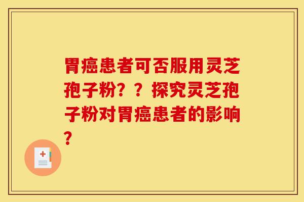 胃癌患者可否服用灵芝孢子粉？？探究灵芝孢子粉对胃癌患者的影响？