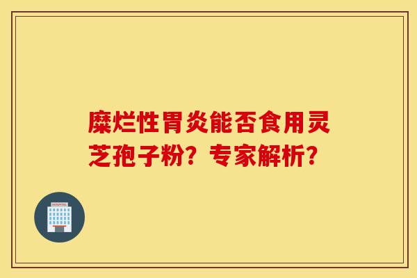 糜烂性胃炎能否食用灵芝孢子粉？专家解析？