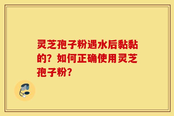 灵芝孢子粉遇水后黏黏的？如何正确使用灵芝孢子粉？