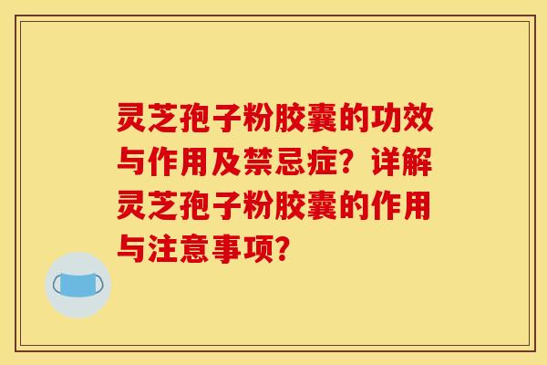 灵芝孢子粉胶囊的功效与作用及禁忌症？详解灵芝孢子粉胶囊的作用与注意事项？