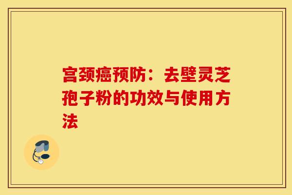 宫颈癌预防：去壁灵芝孢子粉的功效与使用方法