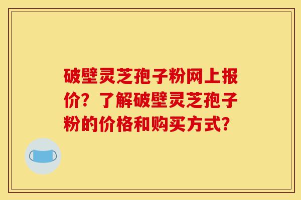 破壁灵芝孢子粉网上报价？了解破壁灵芝孢子粉的价格和购买方式？