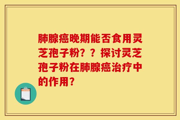 肺腺癌晚期能否食用灵芝孢子粉？？探讨灵芝孢子粉在肺腺癌治疗中的作用？