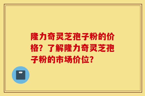 隆力奇灵芝孢子粉的价格？了解隆力奇灵芝孢子粉的市场价位？