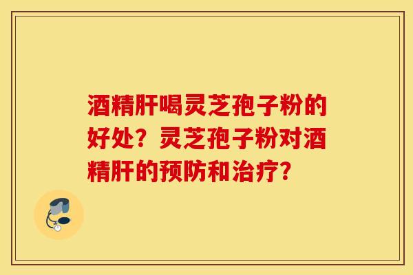 酒精肝喝灵芝孢子粉的好处？灵芝孢子粉对酒精肝的预防和治疗？