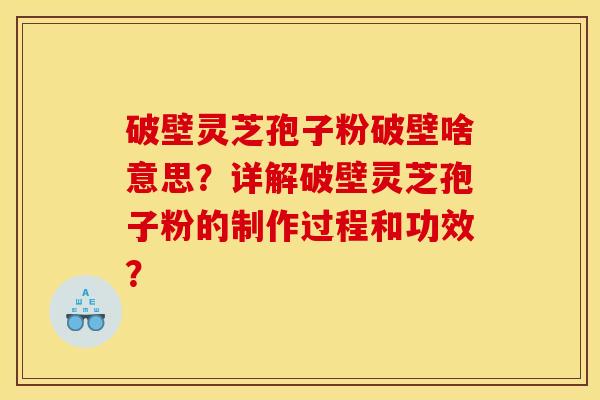 破壁灵芝孢子粉破壁啥意思？详解破壁灵芝孢子粉的制作过程和功效？