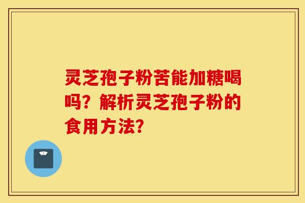 灵芝孢子粉苦能加糖喝吗？解析灵芝孢子粉的食用方法？