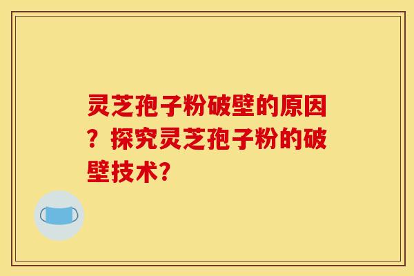 灵芝孢子粉破壁的原因？探究灵芝孢子粉的破壁技术？