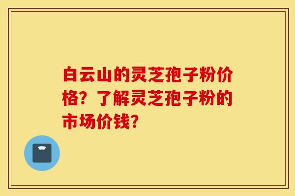 白云山的灵芝孢子粉价格？了解灵芝孢子粉的市场价钱？