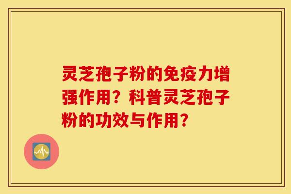 灵芝孢子粉的免疫力增强作用？科普灵芝孢子粉的功效与作用？
