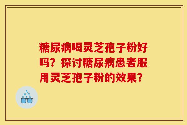 糖尿病喝灵芝孢子粉好吗？探讨糖尿病患者服用灵芝孢子粉的效果？