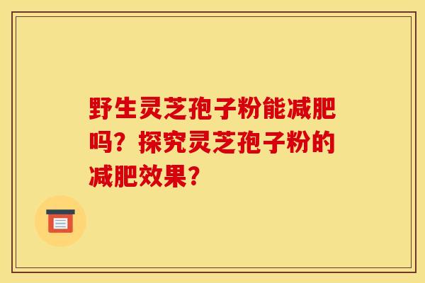 野生灵芝孢子粉能减肥吗？探究灵芝孢子粉的减肥效果？